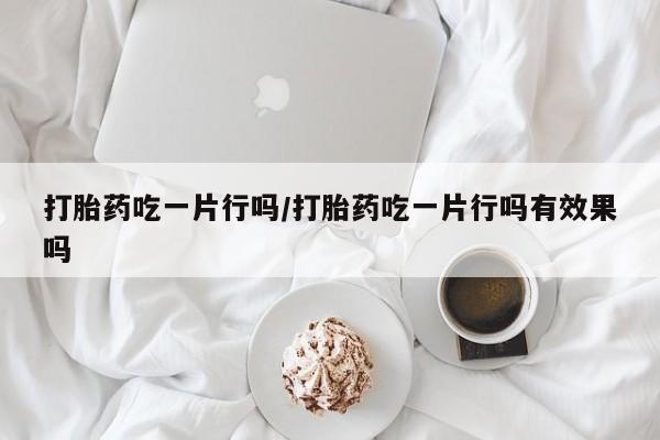 米非米索打胎药专卖微信打胎药吃一片行吗/打胎药吃一片行吗有效果吗