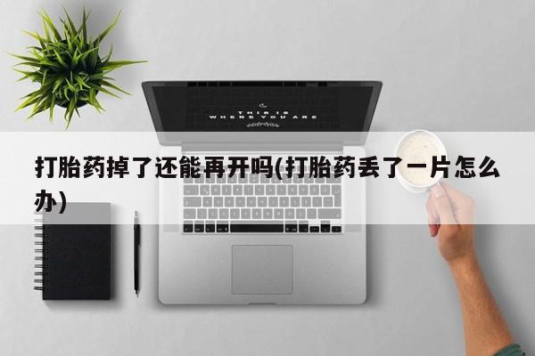 米非米索打胎药专卖微信打胎药掉了还能再开吗(打胎药丢了一片怎么办)
