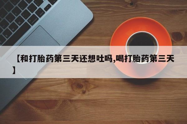 米非米索打胎药专卖微信【和打胎药第三天还想吐吗,喝打胎药第三天】