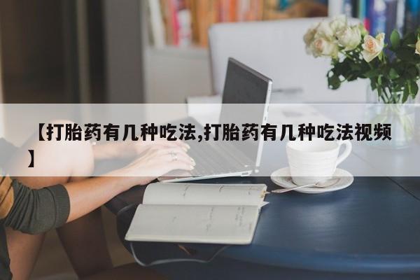 米非米索打胎药专卖微信【打胎药有几种吃法,打胎药有几种吃法视频】