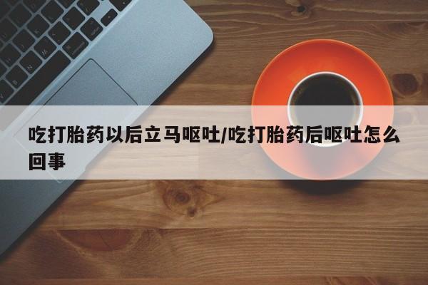 米非米索打胎药专卖微信吃打胎药以后立马呕吐/吃打胎药后呕吐怎么回事