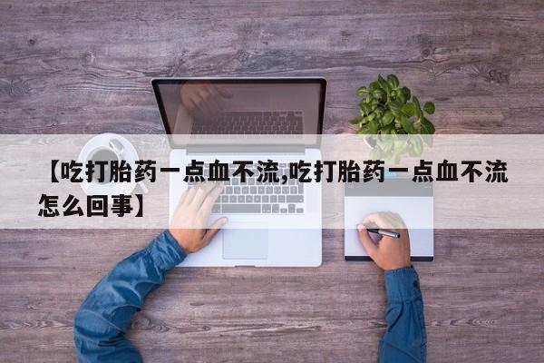 米非米索打胎药专卖微信【吃打胎药一点血不流,吃打胎药一点血不流怎么回事】