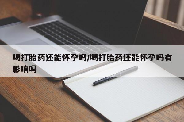 米非米索打胎药专卖微信喝打胎药还能怀孕吗/喝打胎药还能怀孕吗有影响吗