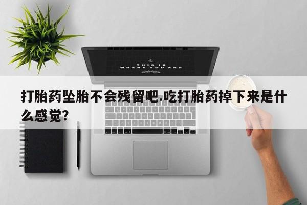 米非米索打胎药专卖微信打胎药坠胎不会残留吧.吃打胎药掉下来是什么感觉？