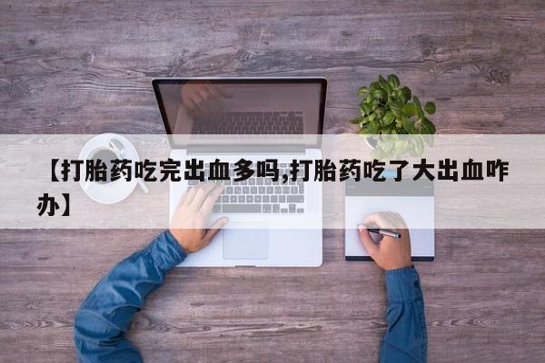 米非米索打胎药专卖微信【打胎药吃完出血多吗,打胎药吃了大出血咋办】