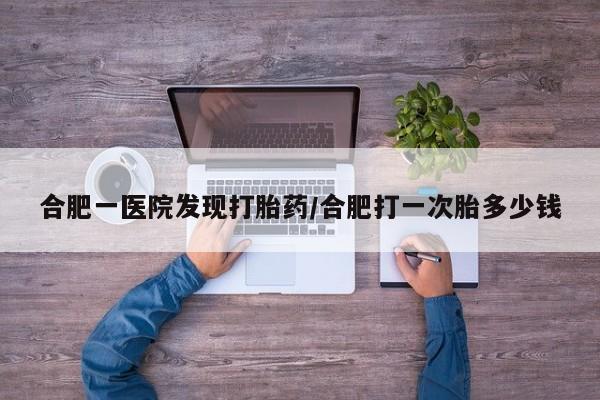 米非米索打胎药专卖微信合肥一医院发现打胎药/合肥打一次胎多少钱