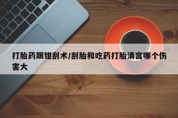 米非米索打胎药专卖微信打胎药跟钳刮术/刮胎和吃药打胎清宫哪个伤害大