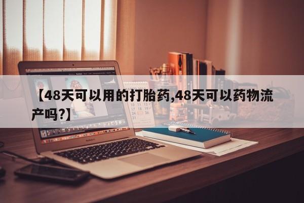 米非米索打胎药专卖微信【48天可以用的打胎药,48天可以药物流产吗?】
