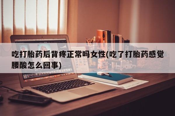 米非米索打胎药专卖微信吃打胎药后背疼正常吗女性(吃了打胎药感觉腰酸怎么回事)