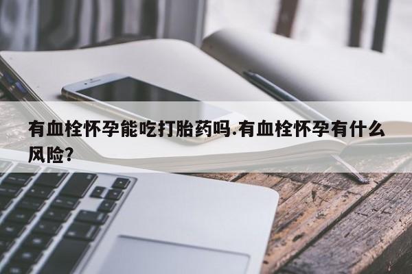 米非米索打胎药专卖微信有血栓怀孕能吃打胎药吗.有血栓怀孕有什么风险？