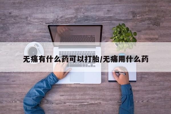 米非米索打胎药专卖微信无痛有什么药可以打胎/无痛用什么药