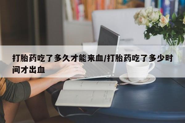 米非米索打胎药专卖微信打胎药吃了多久才能来血/打胎药吃了多少时间才出血
