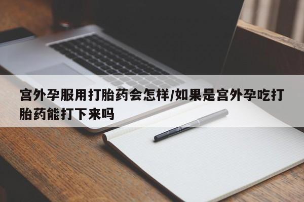 米非米索打胎药专卖微信宫外孕服用打胎药会怎样/如果是宫外孕吃打胎药能打下来吗