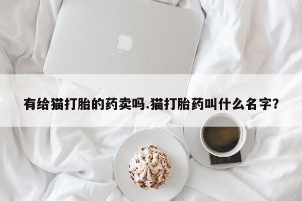 米非米索打胎药专卖微信有给猫打胎的药卖吗.猫打胎药叫什么名字？