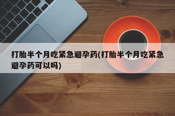 米非米索打胎药专卖微信打胎半个月吃紧急避孕药(打胎半个月吃紧急避孕药可以吗)