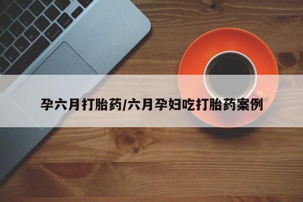 米非米索打胎药专卖微信孕六月打胎药/六月孕妇吃打胎药案例
