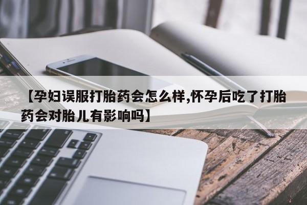 米非米索打胎药专卖微信【孕妇误服打胎药会怎么样,怀孕后吃了打胎药会对胎儿有影响吗】