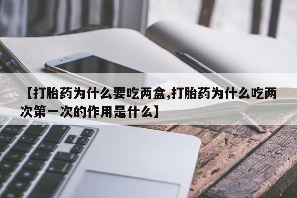 米非米索打胎药专卖微信【打胎药为什么要吃两盒,打胎药为什么吃两次第一次的作用是什么】