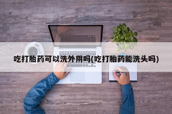 米非米索打胎药专卖微信吃打胎药可以洗外阴吗(吃打胎药能洗头吗)
