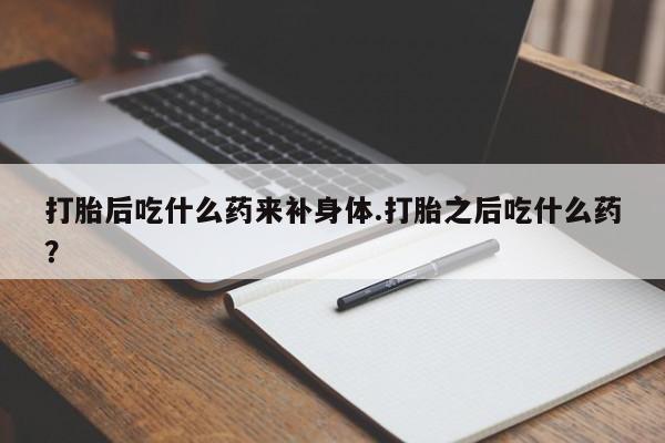 米非米索打胎药专卖微信打胎后吃什么药来补身体.打胎之后吃什么药?